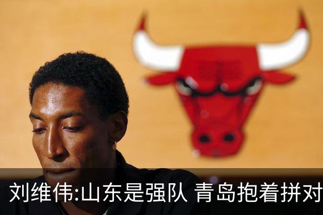 刘维伟:山东是强队 青岛抱着拼对手的思想去打