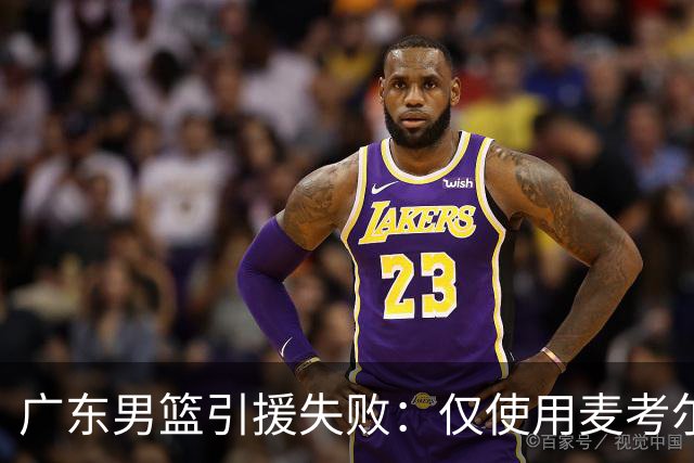 广东男篮引援失败：仅使用麦考尔一季就放弃 后者重签广州男篮