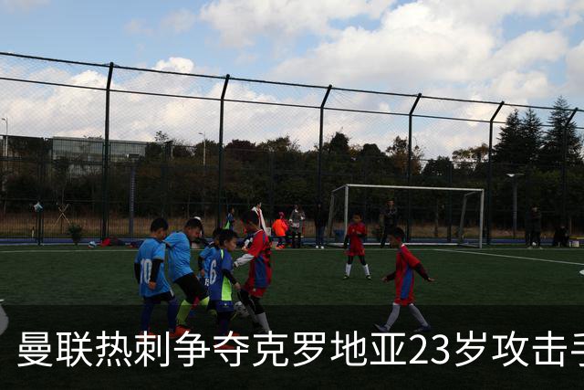 曼联热刺争夺克罗地亚23岁攻击手，标价超2000万欧
