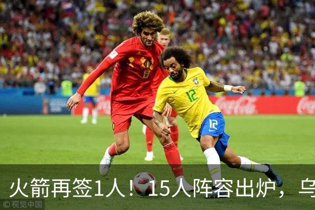火箭再签1人！15人阵容出炉，乌度卡可组3套阵容，10人轮换悬念不大
