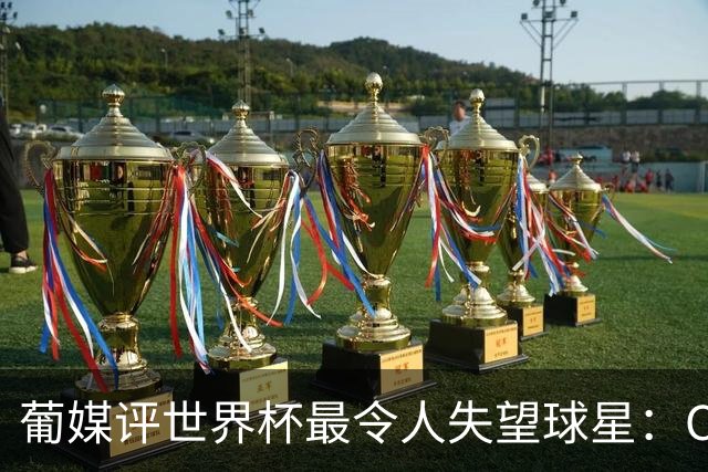 葡媒评世界杯最令人失望球星：C罗位列第10，巴西队成重灾区