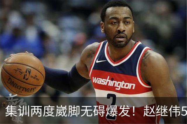 集训两度崴脚无碍爆发！赵继伟5记三分率男篮绝境晋级