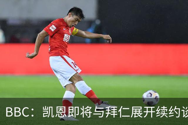 BBC：凯恩即将与拜仁展开续约谈判，巴萨对其很感兴趣
